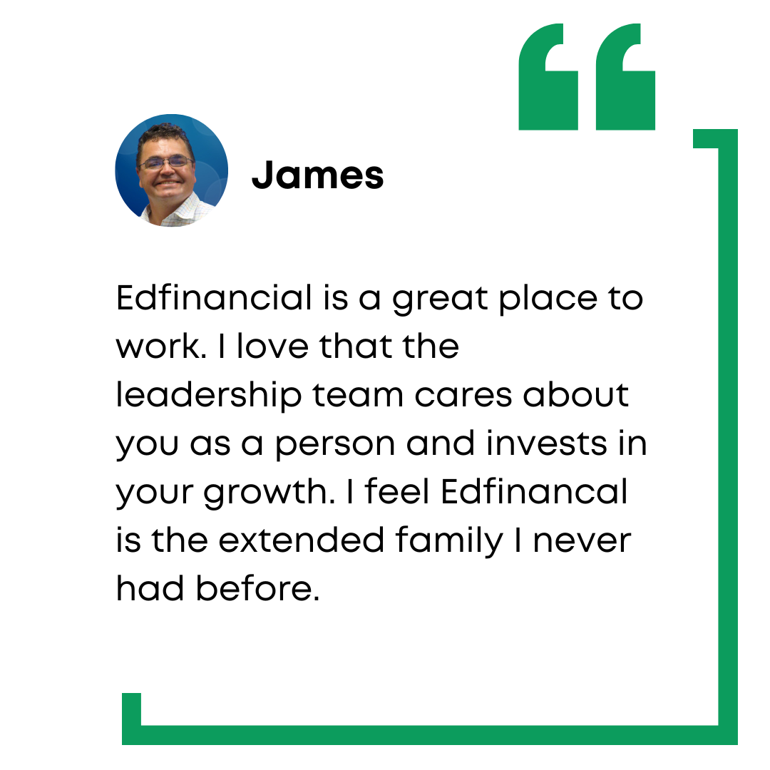 James Quinn employee testimony: Edfinancial is a great place to work. I love that the leadership team cares about you as a person and invests in your growth. I feel Edfinancial is the extended family I never had before.